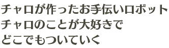 チャロが作ったお手伝いロボット チャロのことが大好きで どこでもついていく